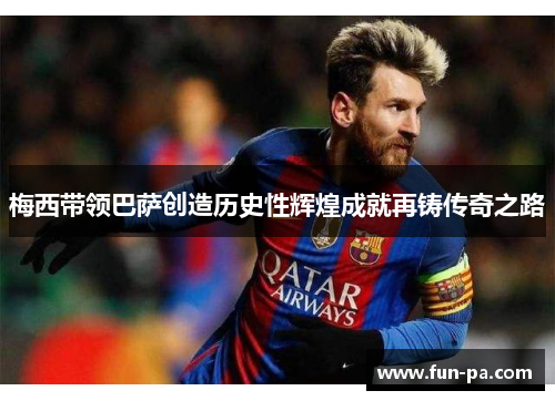 梅西带领巴萨创造历史性辉煌成就再铸传奇之路