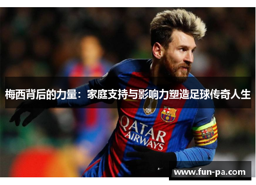 梅西背后的力量:家庭支持与影响力塑造足球传奇人生 梅西背后的力量:家庭支持与影响力塑造足球传奇人生