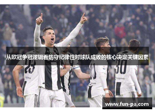 从欧冠争冠逻辑看防守纪律性对球队成败的核心决定关键因素 从欧冠争冠逻辑看防守纪律性对球队成败的核心决定关键因素