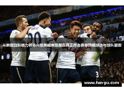 从数据到影响力看孙兴慜英超表现是否真正符合赛季预期球迷与球队层面 从数据到影响力看孙兴慜英超表现是否真正符合赛季预期球迷与球队层面