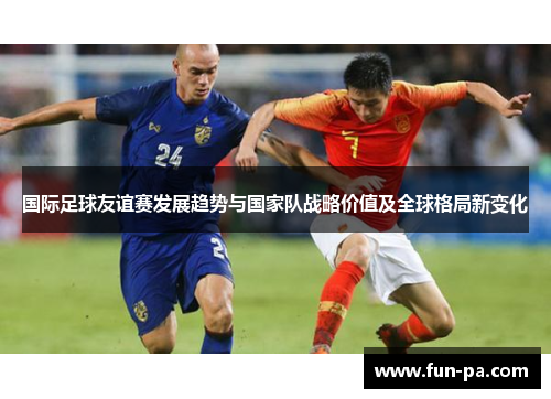 国际足球友谊赛发展趋势与国家队战略价值及全球格局新变化 国际足球友谊赛发展趋势与国家队战略价值及全球格局新变化