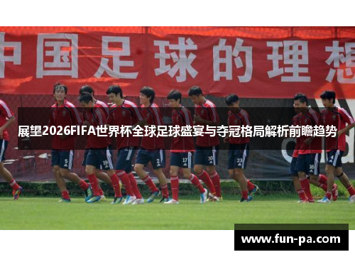 展望2026FIFA世界杯全球足球盛宴与夺冠格局解析前瞻趋势