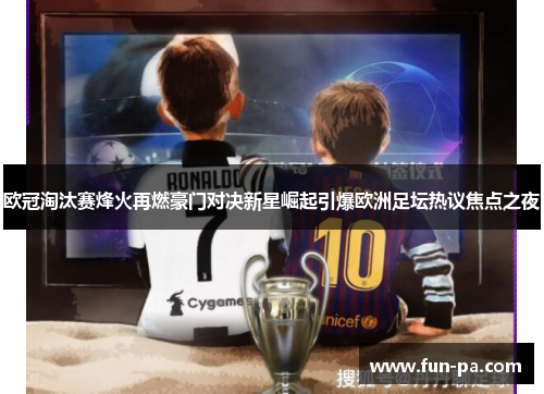 欧冠淘汰赛烽火再燃豪门对决新星崛起引爆欧洲足坛热议焦点之夜