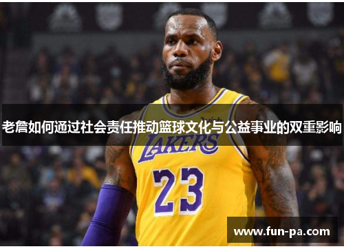 老詹如何通过社会责任推动篮球文化与公益事业的双重影响