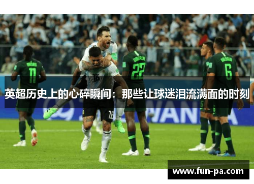 英超历史上的心碎瞬间：那些让球迷泪流满面的时刻