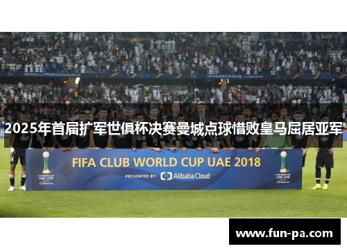 2025年首届扩军世俱杯决赛曼城点球惜败皇马屈居亚军 2025年首届扩军世俱杯决赛曼城点球惜败皇马屈居亚军