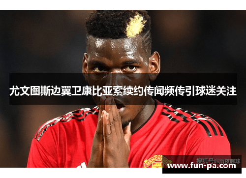 尤文图斯边翼卫康比亚索续约传闻频传引球迷关注