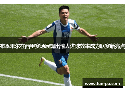 布季米尔在西甲赛场展现出惊人进球效率成为联赛新亮点