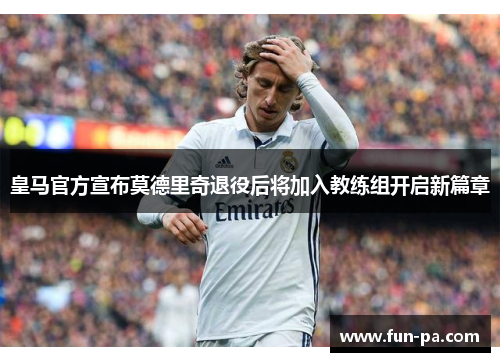皇马官方宣布莫德里奇退役后将加入教练组开启新篇章