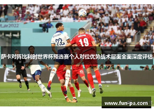萨卡对阵比利时世界杯预选赛个人对位优势战术层面全面深度评估