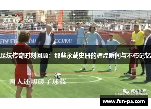 足坛传奇时刻回顾：那些永载史册的辉煌瞬间与不朽记忆