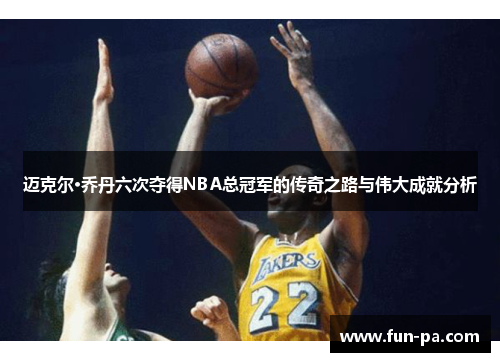 迈克尔·乔丹六次夺得NBA总冠军的传奇之路与伟大成就分析