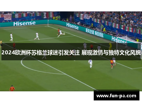 2024欧洲杯苏格兰球迷引发关注 展现激情与独特文化风貌