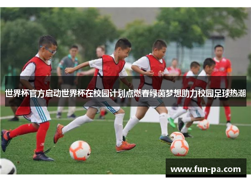 世界杯官方启动世界杯在校园计划点燃春绿茵梦想助力校园足球热潮