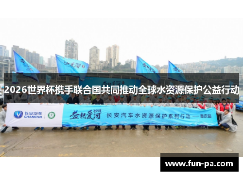 2026世界杯携手联合国共同推动全球水资源保护公益行动