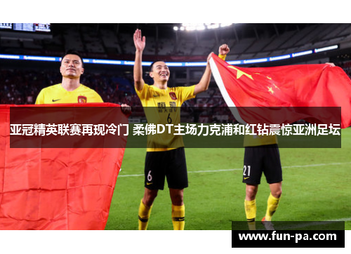 亚冠精英联赛再现冷门 柔佛DT主场力克浦和红钻震惊亚洲足坛
