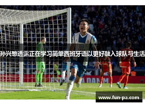 孙兴慜透露正在学习简单西班牙语以更好融入球队与生活 孙兴慜透露正在学习简单西班牙语以更好融入球队与生活