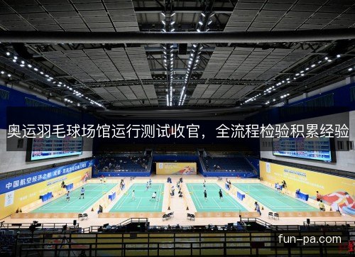 奥运羽毛球场馆运行测试收官,全流程检验积累经验 奥运羽毛球场馆运行测试收官,全流程检验积累经验