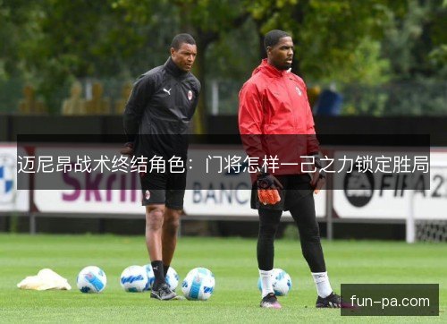 迈尼昂战术终结角色:门将怎样一己之力锁定胜局 迈尼昂战术终结角色:门将怎样一己之力锁定胜局