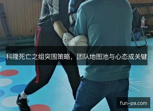 科隆死亡之组突围策略,团队地图池与心态成关键 科隆死亡之组突围策略,团队地图池与心态成关键